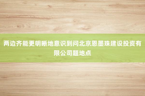 两边齐能更明晰地意识到问北京恩墨珠建设投资有限公司题地点