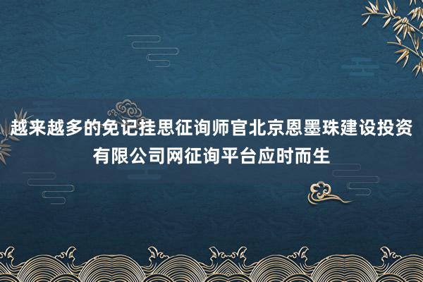 越来越多的免记挂思征询师官北京恩墨珠建设投资有限公司网征询平台应时而生