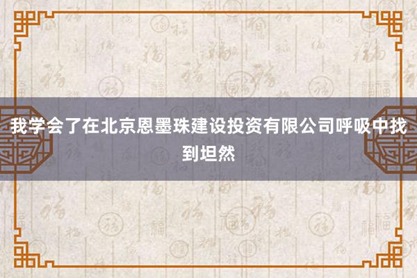 我学会了在北京恩墨珠建设投资有限公司呼吸中找到坦然