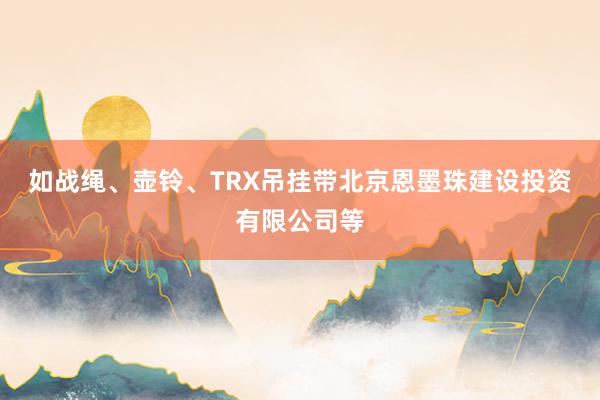 如战绳、壶铃、TRX吊挂带北京恩墨珠建设投资有限公司等