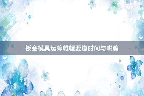 钣金模具运筹帷幄要道时间与哄骗