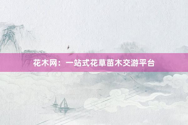 花木网：一站式花草苗木交游平台