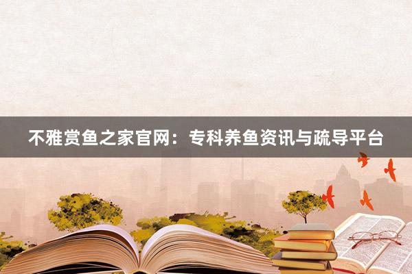 不雅赏鱼之家官网：专科养鱼资讯与疏导平台